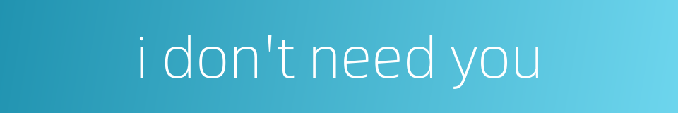 i don't need you的同义词