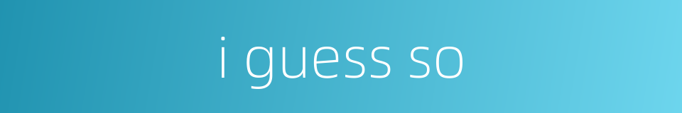 i guess so的同义词