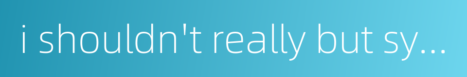 i shouldn't really but syndrome的同义词