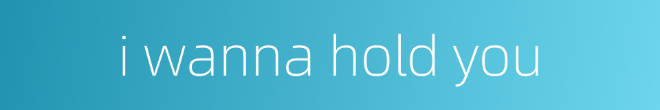 i wanna hold you的同义词