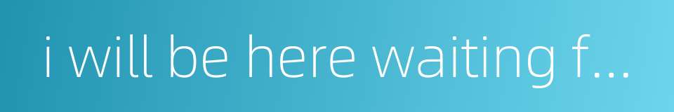 i will be here waiting for you的同义词