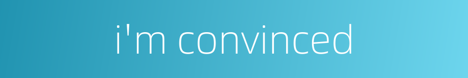 i'm convinced的同义词