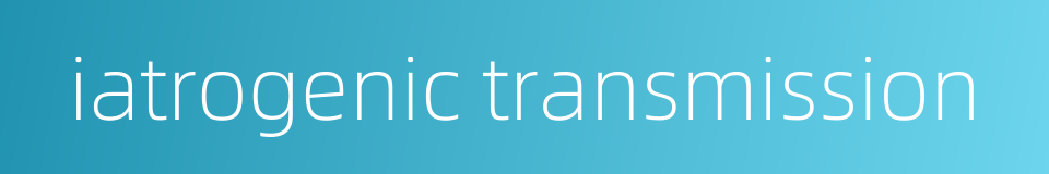 iatrogenic transmission的同义词