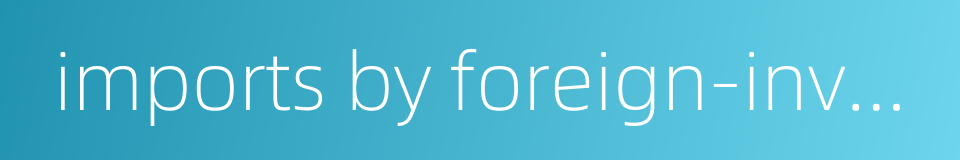 imports by foreign-invested enter-prises的同义词