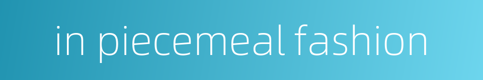 in piecemeal fashion的同义词