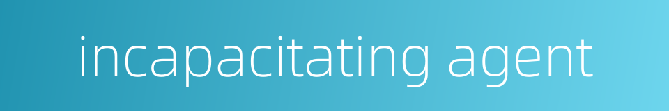 incapacitating agent的同义词