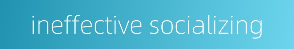 ineffective socializing的同义词