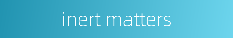 inert matters的同义词