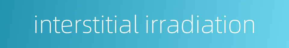 interstitial irradiation的同义词