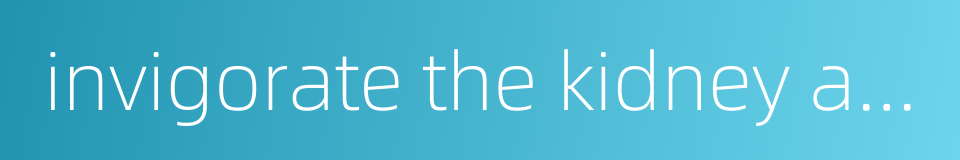 invigorate the kidney and essence replenishment的同义词