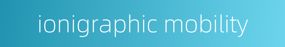 ionigraphic mobility的同义词
