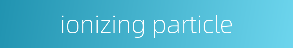 ionizing particle的同义词