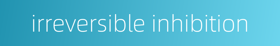 irreversible inhibition的同义词
