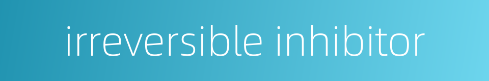 irreversible inhibitor的同义词