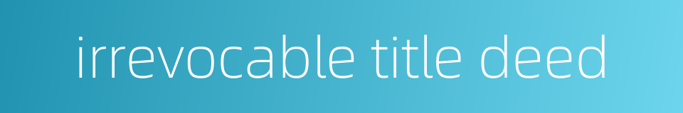 irrevocable title deed的同义词