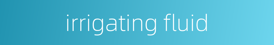 irrigating fluid的同义词