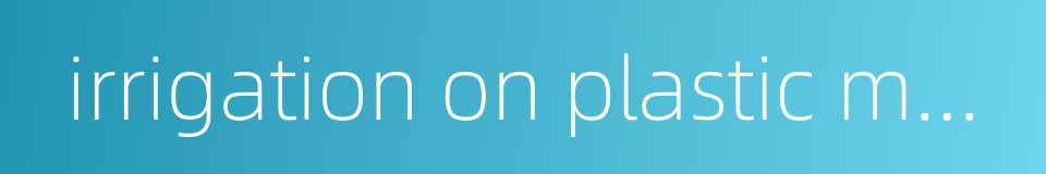 irrigation on plastic membrance的同义词