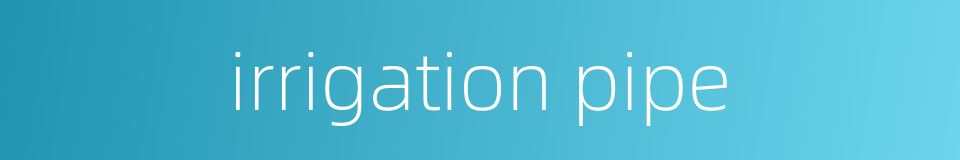 irrigation pipe的同义词