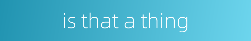 is that a thing的同义词