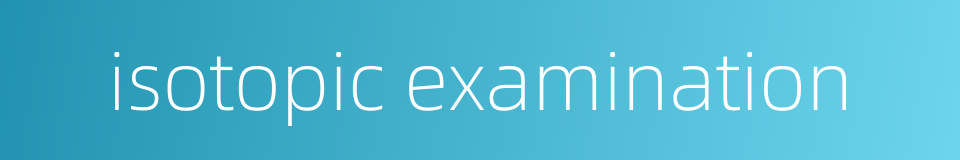 isotopic examination的同义词