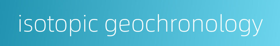 isotopic geochronology的同义词