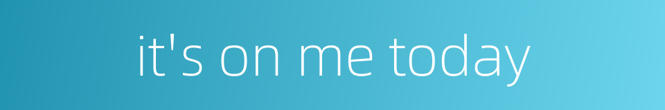 it's on me today的同义词