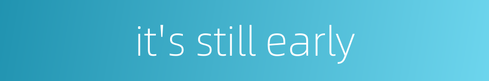 it's still early的同义词