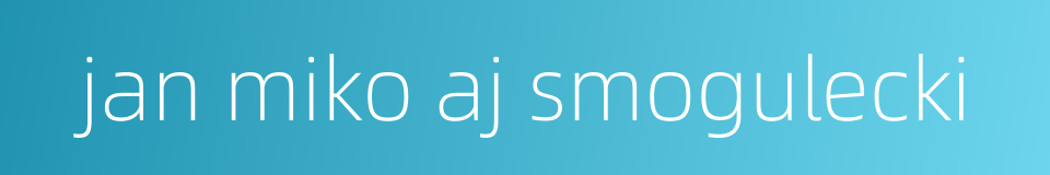 jan miko aj smogulecki的同义词