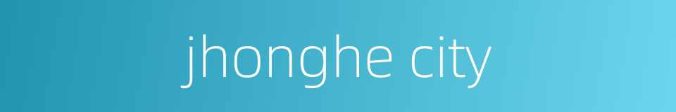 jhonghe city的同义词