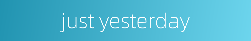 just yesterday的同义词