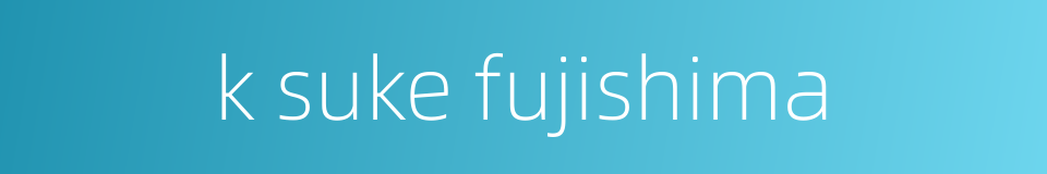 k suke fujishima的同义词