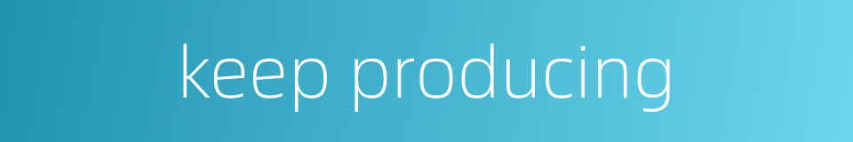 keep producing的同义词