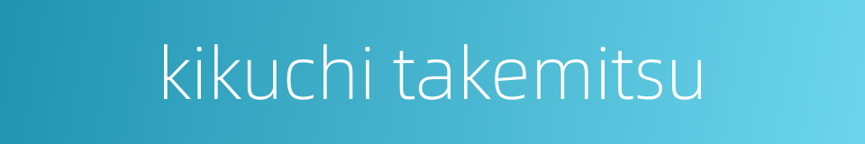 kikuchi takemitsu的同义词
