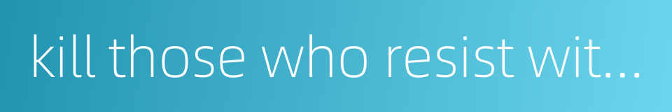 kill those who resist with lawful authority的同义词