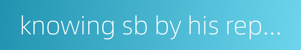 knowing sb by his reputation is not as good as meeting him in person的同义词