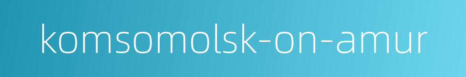 komsomolsk-on-amur的同义词