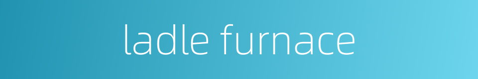 ladle furnace的同义词