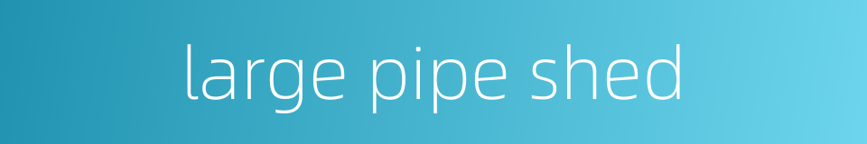 large pipe shed的同义词