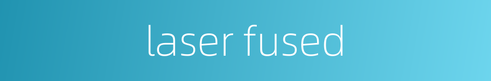 laser fused的同义词