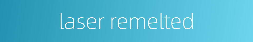 laser remelted的同义词