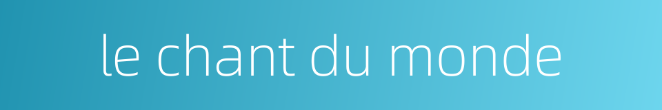 le chant du monde的同义词
