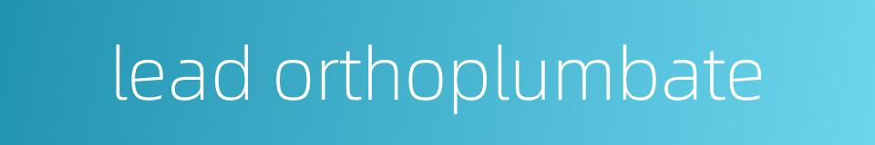 lead orthoplumbate的同义词