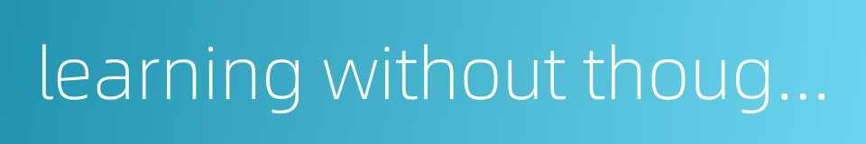 learning without thought means labour lost的同义词