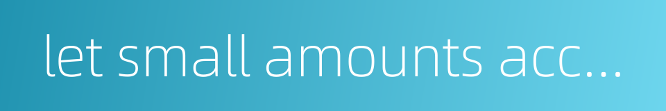 let small amounts accumulate的同义词