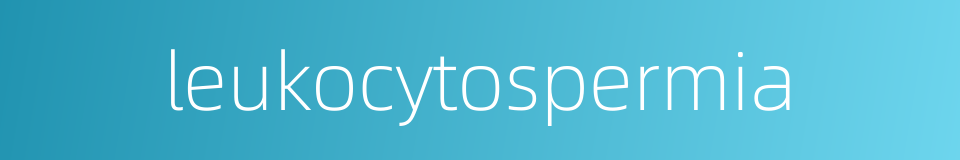 leukocytospermia的同义词