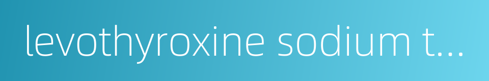 levothyroxine sodium tablet的同义词