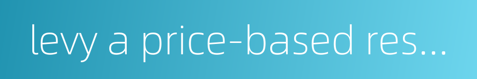 levy a price-based resource tax on coal的同义词