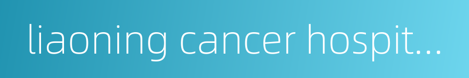 liaoning cancer hospital and institute的同义词