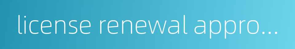 license renewal approval的同义词