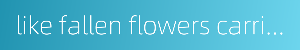 like fallen flowers carried away by the flowing water的同义词